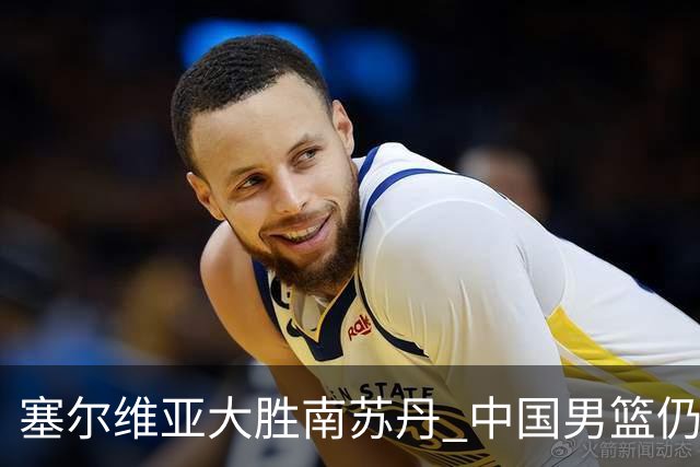 塞尔维亚大胜南苏丹 中国男篮仍保留晋级希望